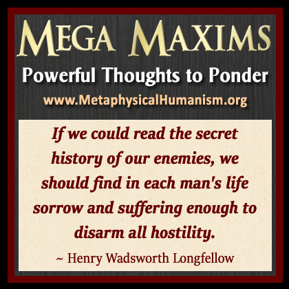 If we could read the secret history of our enemies, we should find in each man's life sorrow and suffering enough to disarm all hostility. ~ Henry Wadsworth Longfellow